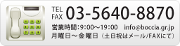 Tel＆Fax 03-5640－8870　営業時間：9：00〜19：00　info@boccia.gr.jp 月曜日〜金曜日（土日祝はメール/FAXにて）